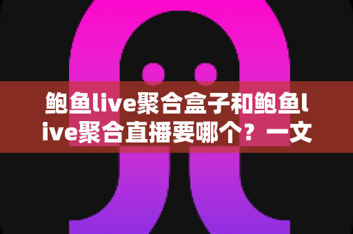 鲍鱼live聚合盒子和鲍鱼live聚合直播要哪个？一文看懂区别、优缺点与选购建议