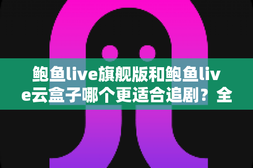 鲍鱼live旗舰版和鲍鱼live云盒子哪个更适合追剧？全方位深度对比帮你选对追剧神器