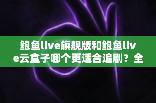 鲍鱼live旗舰版和鲍鱼live云盒子哪个更适合追剧？全方位深度对比帮你选对追剧神器