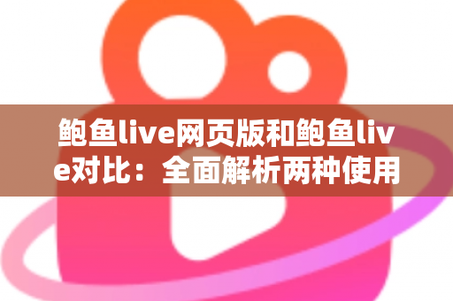 鲍鱼live网页版和鲍鱼live对比:全面解析两种使用方式的差异,帮你找到最适合自己的观看选择 鲍鱼live网页版和鲍鱼live对比:全面解析两种使用方式的差异,帮你找到最适合自己的观看选择