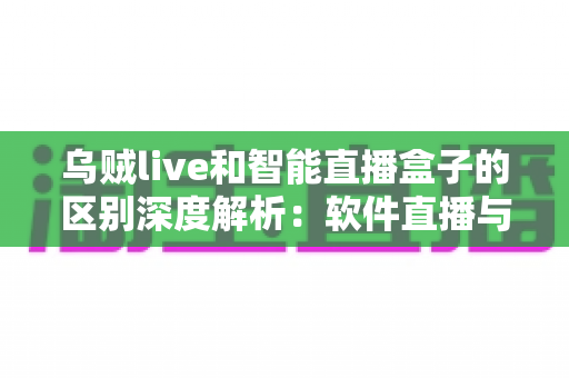 乌贼live和智能直播盒子的区别深度解析：软件直播与硬件盒子到底怎么选？