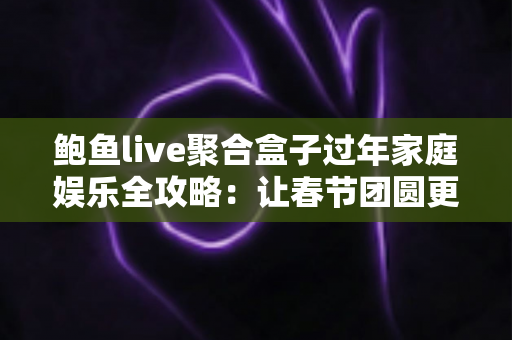 鲍鱼live聚合盒子过年家庭娱乐全攻略：让春节团圆更有滋味的智能影音新体验