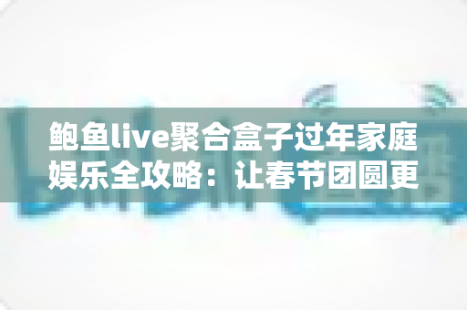鲍鱼live聚合盒子过年家庭娱乐全攻略：让春节团圆更有滋味的智能影音新体验