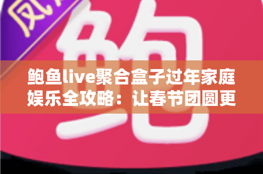 鲍鱼live聚合盒子过年家庭娱乐全攻略：让春节团圆更有滋味的智能影音新体验