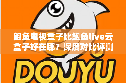 鲍鱼电视盒子比鲍鱼live云盒子好在哪？深度对比评测助你选对电视盒子
