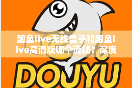 鲍鱼live无线盒子和鲍鱼live高清版哪个流畅？深度对比评测助你选出更流畅的观看方案
