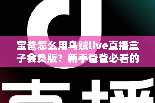 宝爸怎么用乌贼live直播盒子会员版?新手爸爸必看的家庭直播娱乐与亲子陪伴全攻略 宝爸怎么用乌贼live直播盒子会员版?新手爸爸必看的家庭直播娱乐与亲子陪伴全攻略