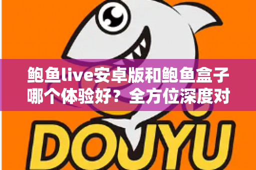 鲍鱼live安卓版和鲍鱼盒子哪个体验好？全方位深度对比助你选出最适合自己的观看方案