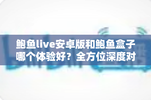 鲍鱼live安卓版和鲍鱼盒子哪个体验好？全方位深度对比助你选出最适合自己的观看方案