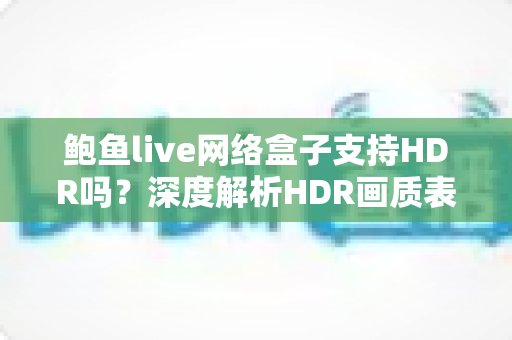 鲍鱼live网络盒子支持HDR吗？深度解析HDR画质表现与实用设置指南