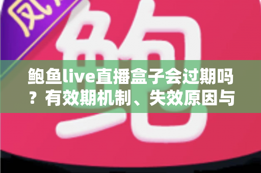 鲍鱼live直播盒子会过期吗？有效期机制、失效原因与避坑指南全解析