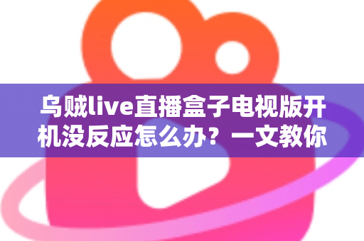 乌贼live直播盒子电视版开机没反应怎么办？一文教你快速排查与修复全流程