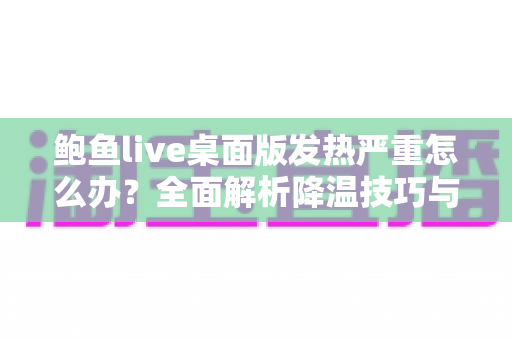鲍鱼live桌面版发热严重怎么办?全面解析降温技巧与长效优化方案,让您的设备恢复冷静流畅 鲍鱼live桌面版发热严重怎么办?全面解析降温技巧与长效优化方案,让您的设备恢复冷静流畅