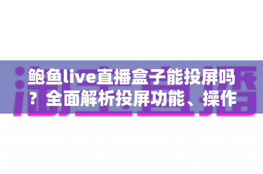 鲍鱼live直播盒子能投屏吗?全面解析投屏功能、操作步骤与常见问题 鲍鱼live直播盒子能投屏吗?全面解析投屏功能、操作步骤与常见问题