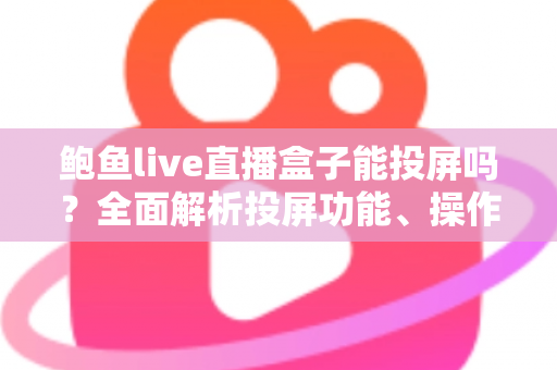 鲍鱼live直播盒子能投屏吗?全面解析投屏功能、操作步骤与常见问题 鲍鱼live直播盒子能投屏吗?全面解析投屏功能、操作步骤与常见问题
