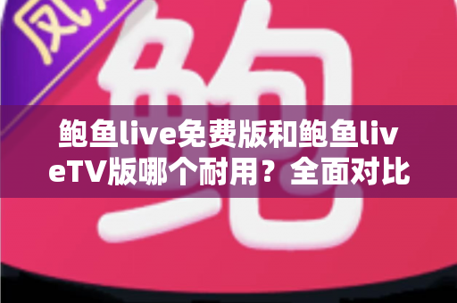 鲍鱼live免费版和鲍鱼liveTV版哪个耐用？全面对比分析与使用指南