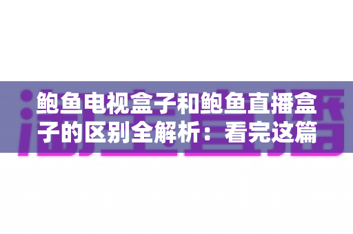 鲍鱼电视盒子和鲍鱼直播盒子的区别全解析:看完这篇再买不后悔 鲍鱼电视盒子和鲍鱼直播盒子的区别全解析:看完这篇再买不后悔
