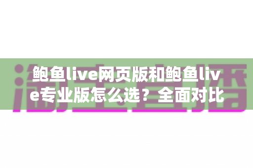 鲍鱼live网页版和鲍鱼live专业版怎么选?全面对比与实用选购指南 鲍鱼live网页版和鲍鱼live专业版怎么选?全面对比与实用选购指南