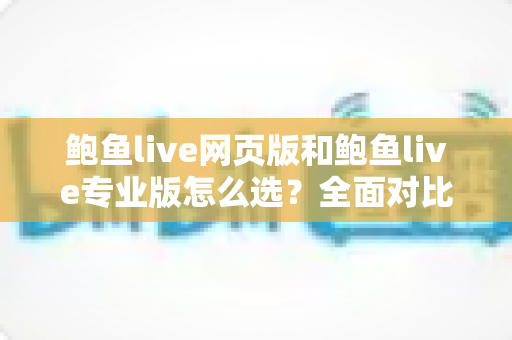 鲍鱼live网页版和鲍鱼live专业版怎么选？全面对比与实用选购指南