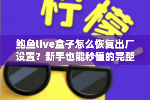 鲍鱼live盒子怎么恢复出厂设置?新手也能秒懂的完整操作指南与实用技巧 鲍鱼live盒子怎么恢复出厂设置?新手也能秒懂的完整操作指南与实用技巧