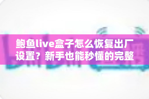 鲍鱼live盒子怎么恢复出厂设置?新手也能秒懂的完整操作指南与实用技巧 鲍鱼live盒子怎么恢复出厂设置?新手也能秒懂的完整操作指南与实用技巧