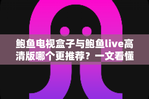 鲍鱼电视盒子与鲍鱼live高清版哪个更推荐?一文看懂差异,选对大屏观影方案更省心 鲍鱼电视盒子与鲍鱼live高清版哪个更推荐?一文看懂差异,选对大屏观影方案更省心
