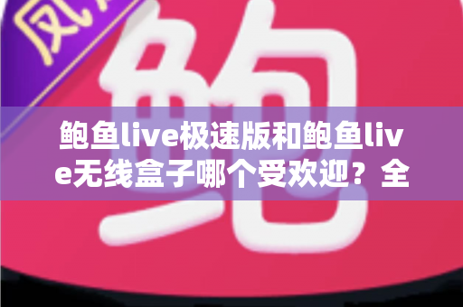 鲍鱼live极速版和鲍鱼live无线盒子哪个受欢迎?全面对比评测助你轻松做出正确选择 鲍鱼live极速版和鲍鱼live无线盒子哪个受欢迎?全面对比评测助你轻松做出正确选择