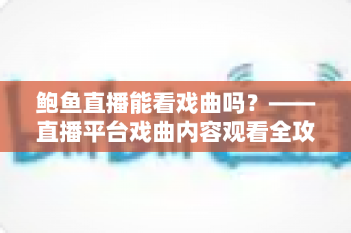 鲍鱼直播能看戏曲吗?——直播平台戏曲内容观看全攻略 鲍鱼直播能看戏曲吗?——直播平台戏曲内容观看全攻略