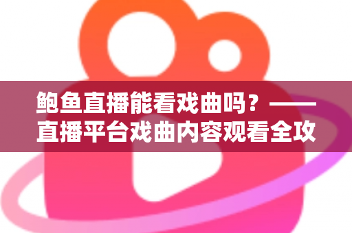 鲍鱼直播能看戏曲吗?——直播平台戏曲内容观看全攻略 鲍鱼直播能看戏曲吗?——直播平台戏曲内容观看全攻略