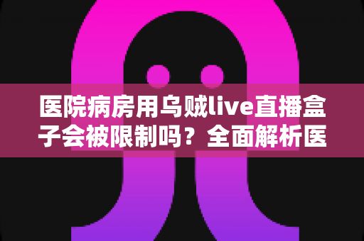 医院病房用乌贼live直播盒子会被限制吗?全面解析医院环境下的直播设备使用规则与注意事项 医院病房用乌贼live直播盒子会被限制吗?全面解析医院环境下的直播设备使用规则与注意事项