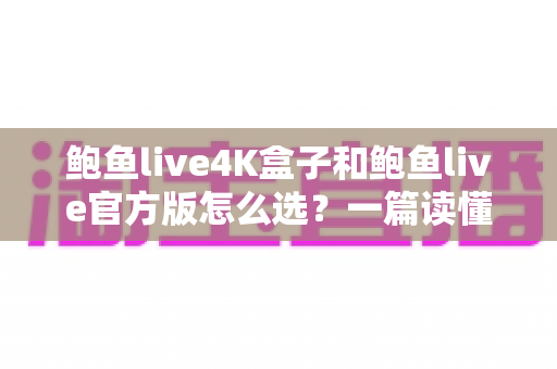 鲍鱼live4K盒子和鲍鱼live官方版怎么选？一篇读懂差异、优缺点与选购建议