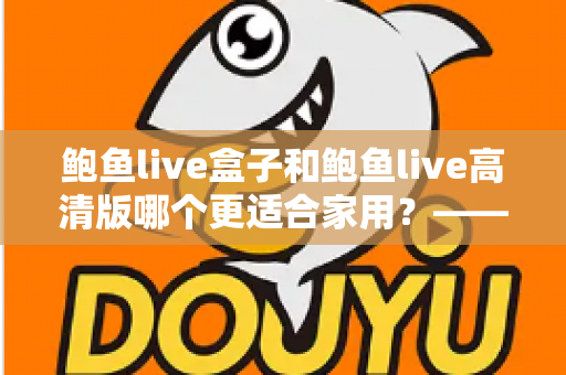 鲍鱼live盒子和鲍鱼live高清版哪个更适合家用？——家庭观影方案全面对比与选购指南