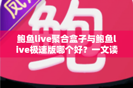 鲍鱼live聚合盒子与鲍鱼live极速版哪个好？一文读懂两者差异，帮你选出最适合自己的版本
