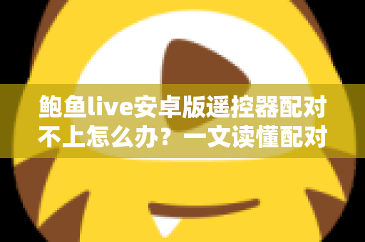 鲍鱼live安卓版遥控器配对不上怎么办?一文读懂配对失败的原因与实用解决技巧 鲍鱼live安卓版遥控器配对不上怎么办?一文读懂配对失败的原因与实用解决技巧