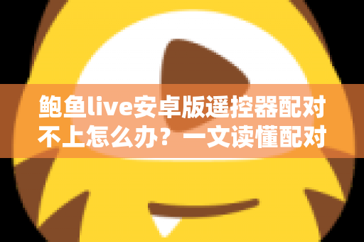 鲍鱼live安卓版遥控器配对不上怎么办?一文读懂配对失败的原因与实用解决技巧 鲍鱼live安卓版遥控器配对不上怎么办?一文读懂配对失败的原因与实用解决技巧
