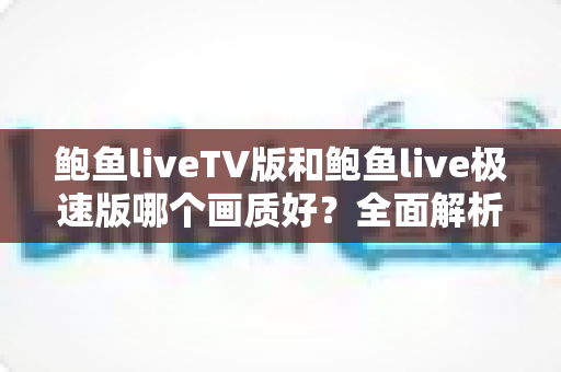 鲍鱼liveTV版和鲍鱼live极速版哪个画质好？全面解析两大版本画质差异与选择指南
