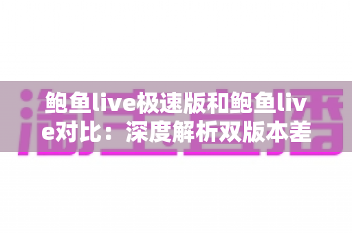 鲍鱼live极速版和鲍鱼live对比:深度解析双版本差异,助你精准选出最适合自己的直播观看神器 鲍鱼live极速版和鲍鱼live对比:深度解析双版本差异,助你精准选出最适合自己的直播观看神器