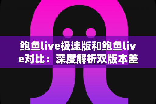 鲍鱼live极速版和鲍鱼live对比：深度解析双版本差异，助你精准选出最适合自己的直播观看神器