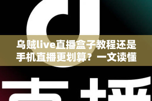乌贼live直播盒子教程还是手机直播更划算？一文读懂直播设备的最优选择