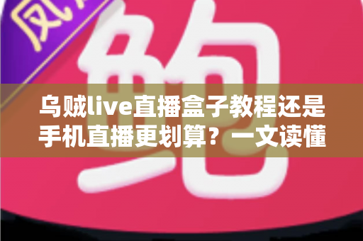 乌贼live直播盒子教程还是手机直播更划算？一文读懂直播设备的最优选择