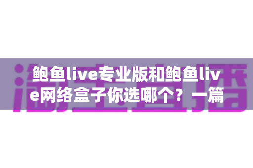 鲍鱼live专业版和鲍鱼live网络盒子你选哪个？一篇文章帮你理清思路、少走弯路