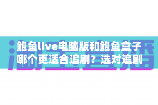鲍鱼live电脑版和鲍鱼盒子哪个更适合追剧?选对追剧方式让体验翻倍 鲍鱼live电脑版和鲍鱼盒子哪个更适合追剧?选对追剧方式让体验翻倍