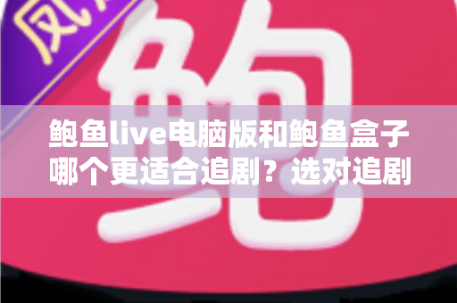 鲍鱼live电脑版和鲍鱼盒子哪个更适合追剧?选对追剧方式让体验翻倍 鲍鱼live电脑版和鲍鱼盒子哪个更适合追剧?选对追剧方式让体验翻倍