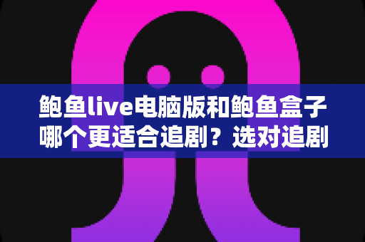 鲍鱼live电脑版和鲍鱼盒子哪个更适合追剧？选对追剧方式让体验翻倍