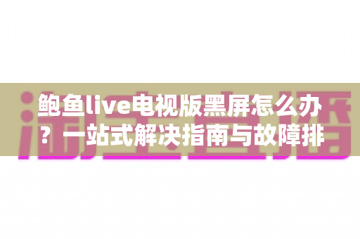 鲍鱼live电视版黑屏怎么办？一站式解决指南与故障排查全攻略