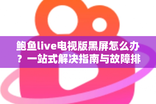 鲍鱼live电视版黑屏怎么办？一站式解决指南与故障排查全攻略