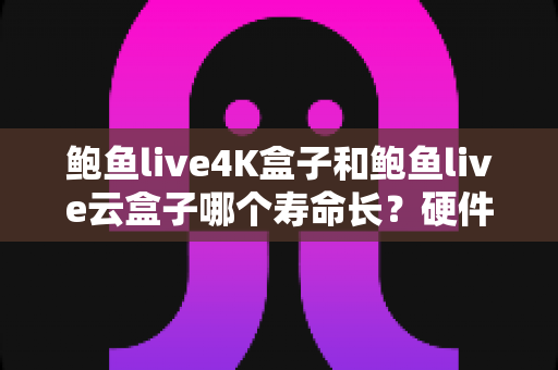 鲍鱼live4K盒子和鲍鱼live云盒子哪个寿命长?硬件对比、保养技巧与选购全攻略 鲍鱼live4K盒子和鲍鱼live云盒子哪个寿命长?硬件对比、保养技巧与选购全攻略