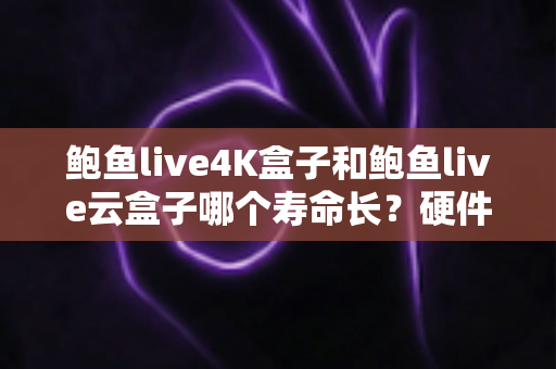 鲍鱼live4K盒子和鲍鱼live云盒子哪个寿命长?硬件对比、保养技巧与选购全攻略 鲍鱼live4K盒子和鲍鱼live云盒子哪个寿命长?硬件对比、保养技巧与选购全攻略