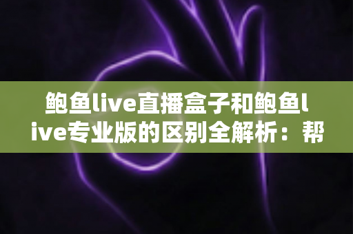 鲍鱼live直播盒子和鲍鱼live专业版的区别全解析：帮你选出最适合自己的观影方案
