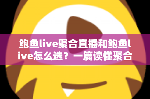 鲍鱼live聚合直播和鲍鱼live怎么选？一篇读懂聚合直播平台的挑选攻略